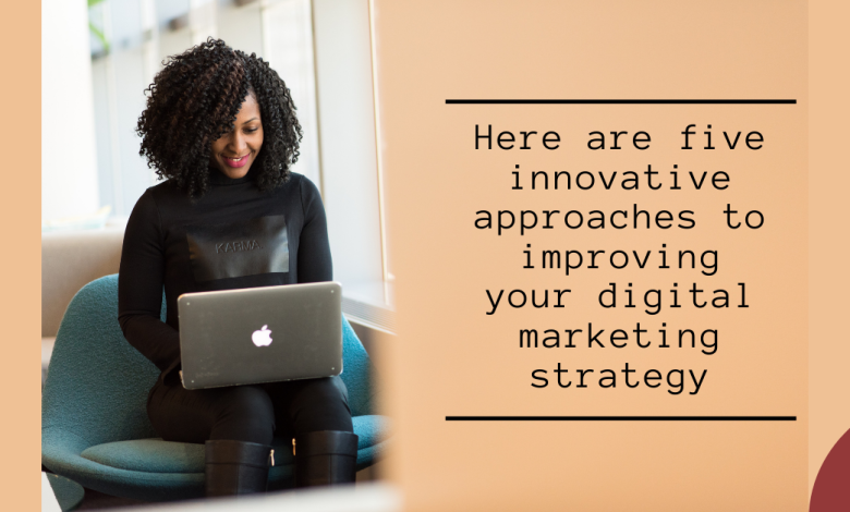 Here are five innovative approaches to improving your digital marketing strategy