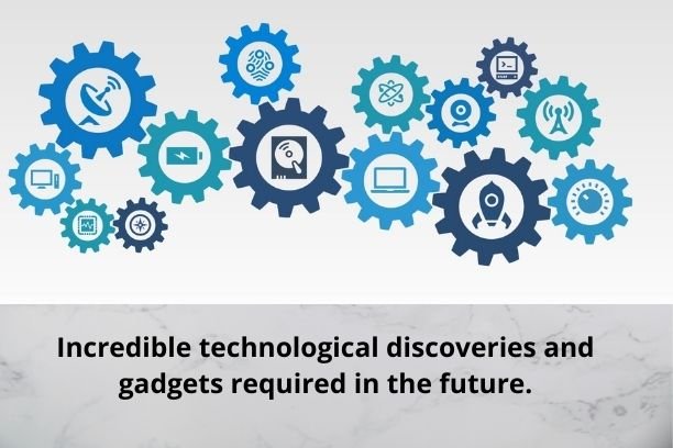 Incredible technological discoveries and gadgets required in the future.